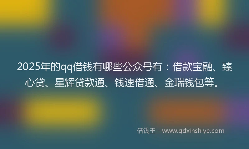 2025年的qq借钱有哪些公众号有：借款宝融、臻心贷、星辉贷款通、钱速借通、金瑞钱包等。