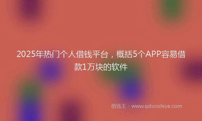 2025年热门个人借钱平台，概括5个APP容易借款1万块的软件