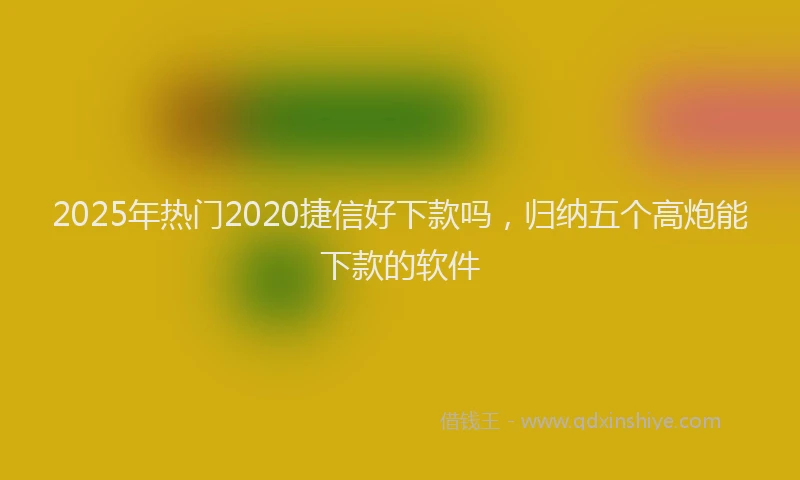 2025年热门2020捷信好下款吗，归纳五个高炮能下款的软件