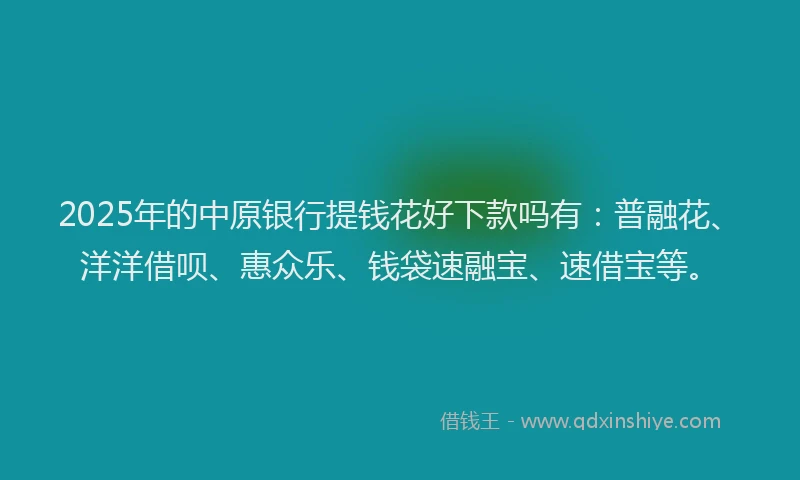 2025年的中原银行提钱花好下款吗有：普融花、洋洋借呗、惠众乐、钱袋速融宝、速借宝等。