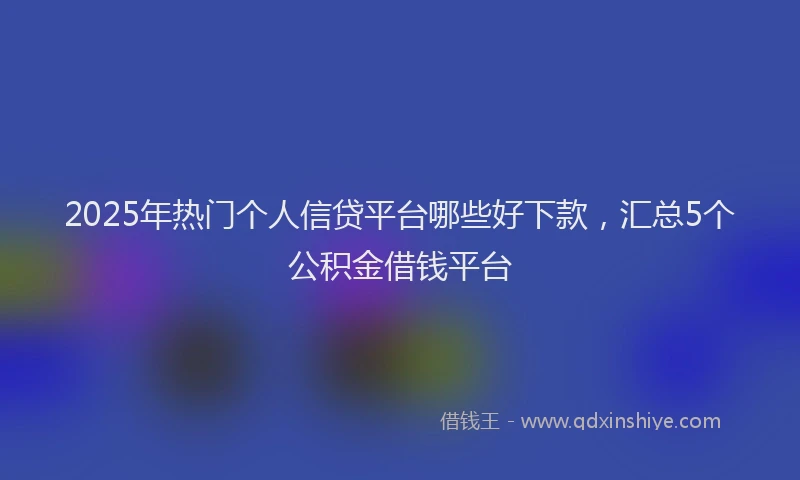 2025年热门个人信贷平台哪些好下款，汇总5个公积金借钱平台