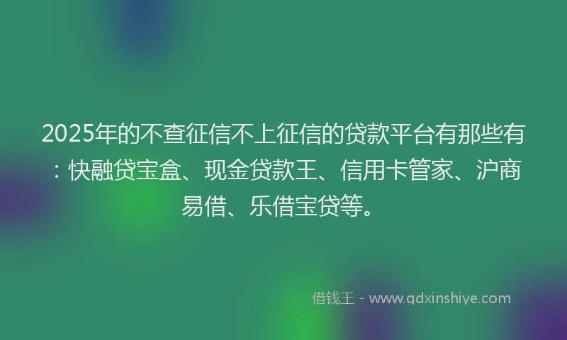 2025年的不查征信不上征信的贷款平台有那些有：快融贷宝盒、现金贷款王、信用卡管家、沪商易借、乐借宝贷等。