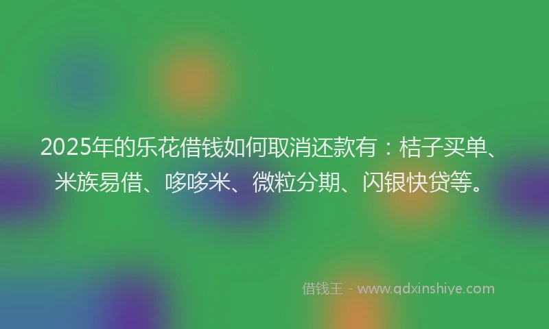 2025年的乐花借钱如何取消还款有：桔子买单、米族易借、哆哆米、微粒分期、闪银快贷等。