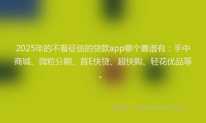 2025年的不看征信的贷款app哪个靠谱有：手中商城、微粒分期、首E快贷、超快购、轻花优品等。