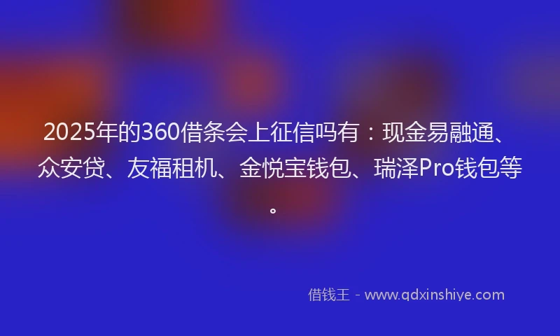 2025年的360借条会上征信吗有：现金易融通、众安贷、友福租机、金悦宝钱包、瑞泽Pro钱包等。