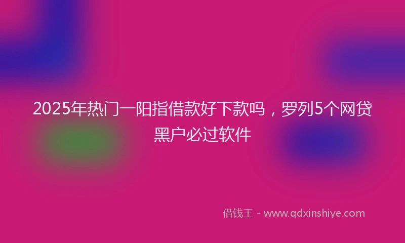 2025年热门一阳指借款好下款吗，罗列5个网贷黑户必过软件