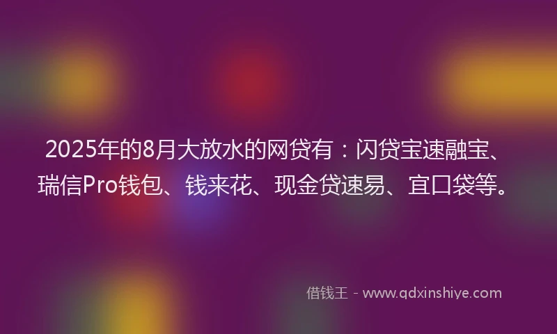 2025年的8月大放水的网贷有：闪贷宝速融宝、瑞信Pro钱包、钱来花、现金贷速易、宜口袋等。