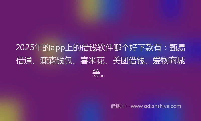 2025年的app上的借钱软件哪个好下款有：甄易借通、森森钱包、喜米花、美团借钱、爱物商城等。