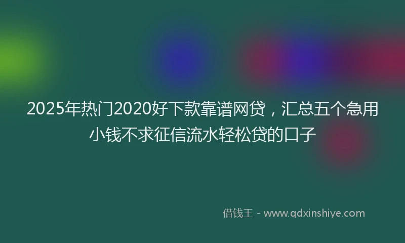 2025年热门2020好下款靠谱网贷，汇总五个急用小钱不求征信流水轻松贷的口子