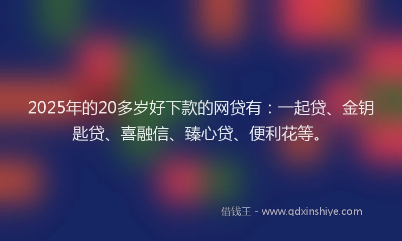 2025年的20多岁好下款的网贷有：一起贷、金钥匙贷、喜融信、臻心贷、便利花等。