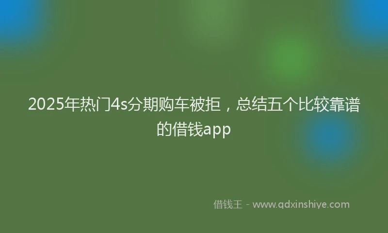 2025年热门4s分期购车被拒，总结五个比较靠谱的借钱app