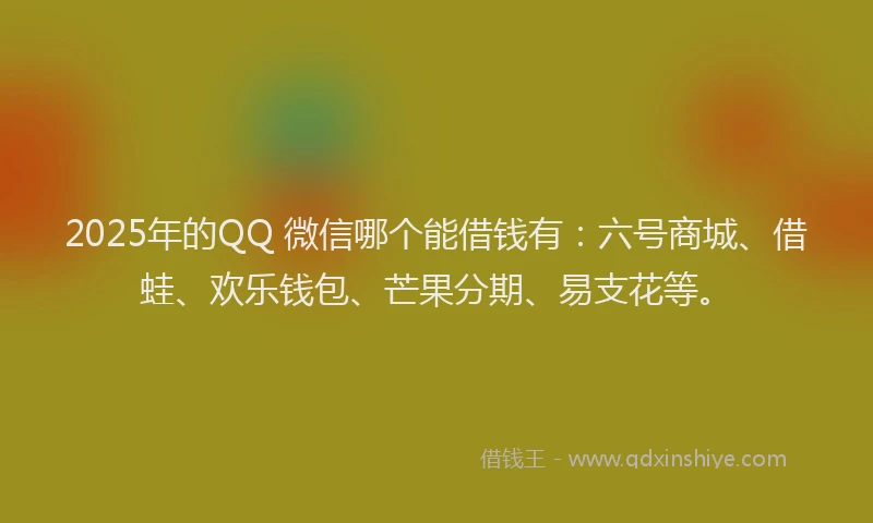 2025年的QQ 微信哪个能借钱有：六号商城、借蛙、欢乐钱包、芒果分期、易支花等。
