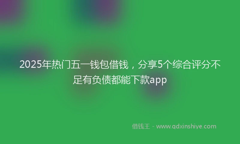 2025年热门五一钱包借钱，分享5个综合评分不足有负债都能下款app
