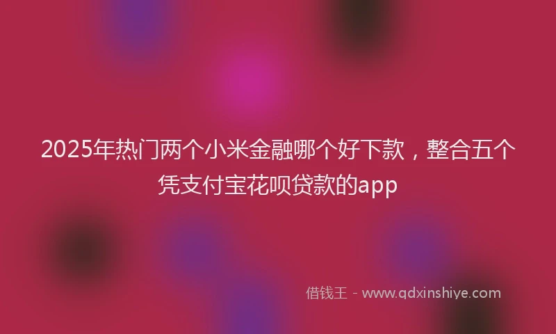 2025年热门两个小米金融哪个好下款，整合五个凭支付宝花呗贷款的app