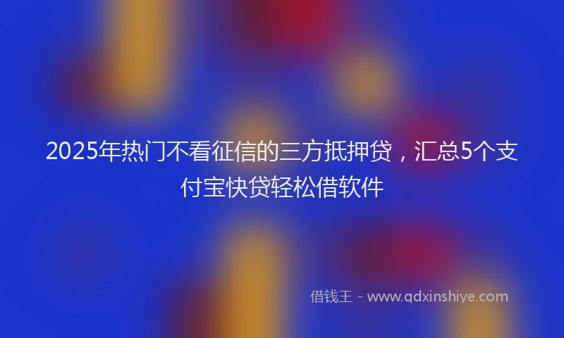 2025年热门不看征信的三方抵押贷，汇总5个支付宝快贷轻松借软件