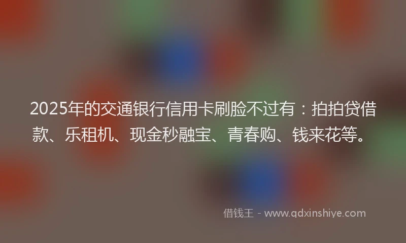 2025年的交通银行信用卡刷脸不过有：拍拍贷借款、乐租机、现金秒融宝、青春购、钱来花等。