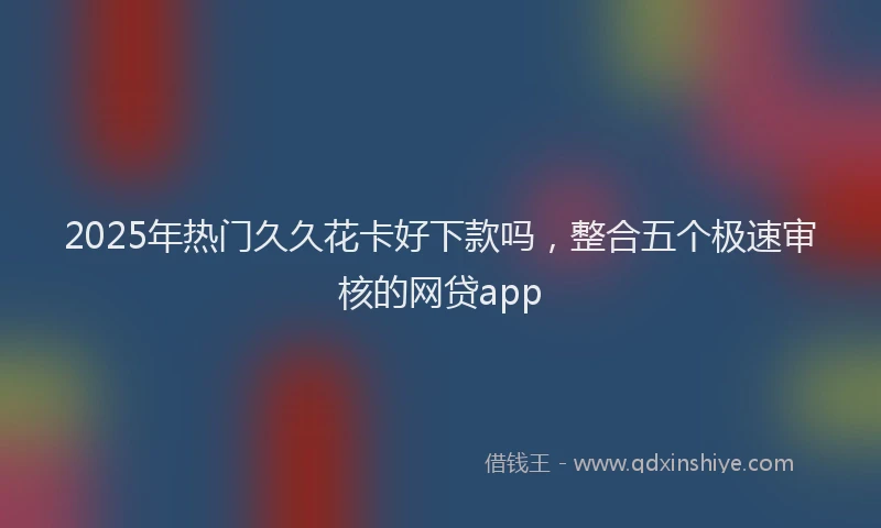2025年热门久久花卡好下款吗，整合五个极速审核的网贷app