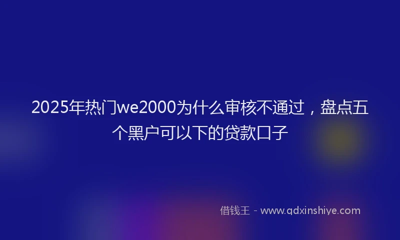 2025年热门we2000为什么审核不通过，盘点五个黑户可以下的贷款口子
