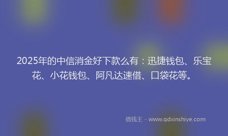 2025年的中信消金好下款么有：迅捷钱包、乐宝花、小花钱包、阿凡达速借、口袋花等。