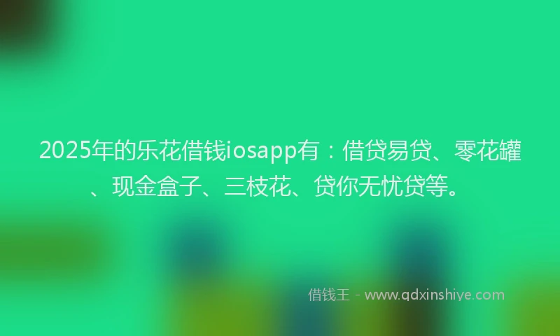 2025年的乐花借钱iosapp有：借贷易贷、零花罐、现金盒子、三枝花、贷你无忧贷等。
