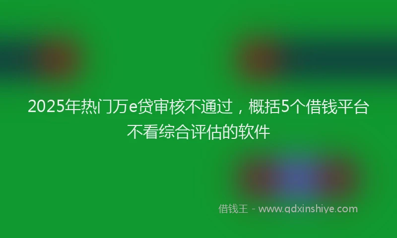 2025年热门万e贷审核不通过，概括5个借钱平台不看综合评估的软件