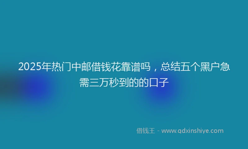 2025年热门中邮借钱花靠谱吗，总结五个黑户急需三万秒到的的口子