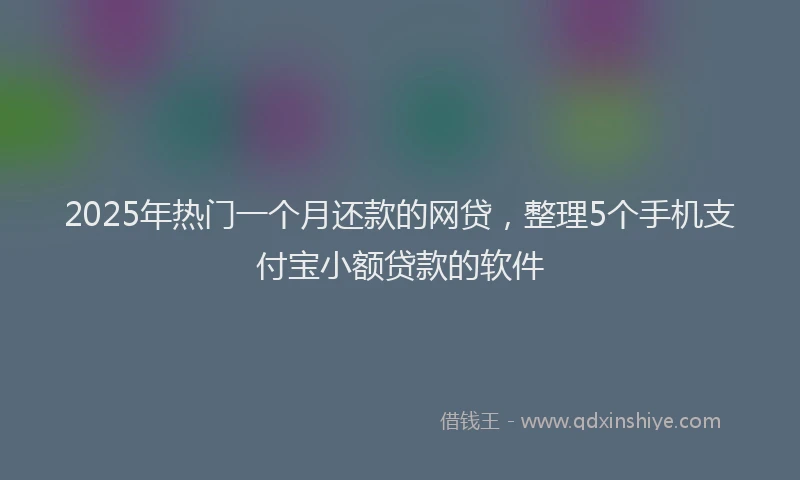 2025年热门一个月还款的网贷，整理5个手机支付宝小额贷款的软件