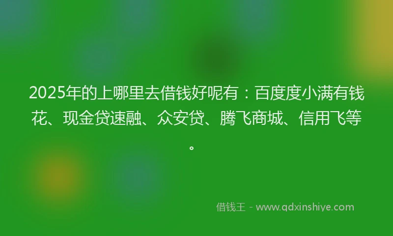 2025年的上哪里去借钱好呢有：百度度小满有钱花、现金贷速融、众安贷、腾飞商城、信用飞等。