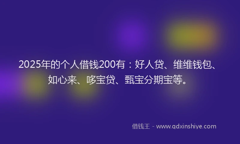 2025年的个人借钱200有：好人贷、维维钱包、如心来、哆宝贷、甄宝分期宝等。