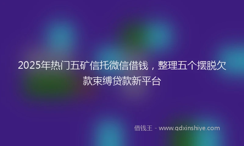 2025年热门五矿信托微信借钱，整理五个摆脱欠款束缚贷款新平台