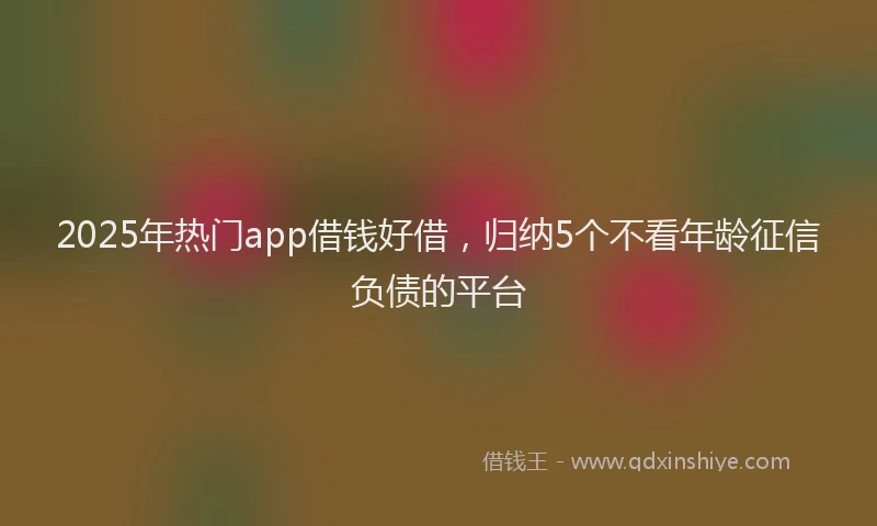 2025年热门app借钱好借，归纳5个不看年龄征信负债的平台