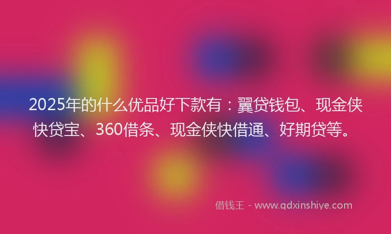 2025年的什么优品好下款有：翼贷钱包、现金侠快贷宝、360借条、现金侠快借通、好期贷等。