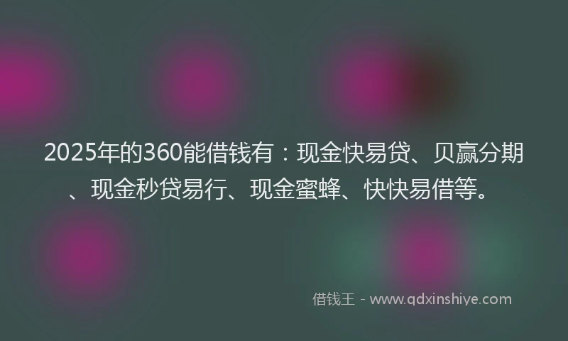 2025年的360能借钱有：现金快易贷、贝赢分期、现金秒贷易行、现金蜜蜂、快快易借等。