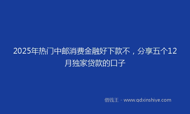2025年热门中邮消费金融好下款不，分享五个12月独家贷款的口子