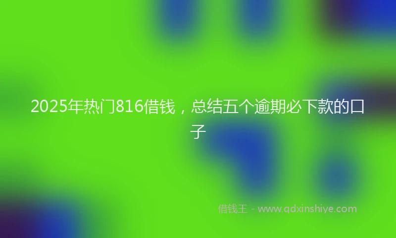 2025年热门816借钱，总结五个逾期必下款的口子