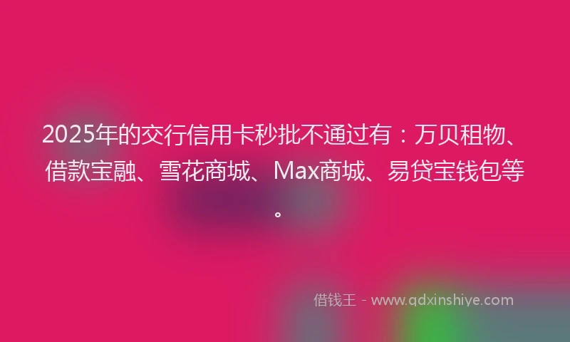 2025年的交行信用卡秒批不通过有：万贝租物、借款宝融、雪花商城、Max商城、易贷宝钱包等。