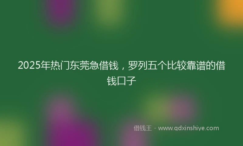 2025年热门东莞急借钱，罗列五个比较靠谱的借钱口子