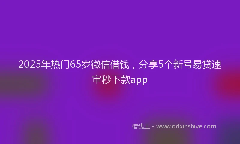 2025年热门65岁微信借钱，分享5个新号易贷速审秒下款app