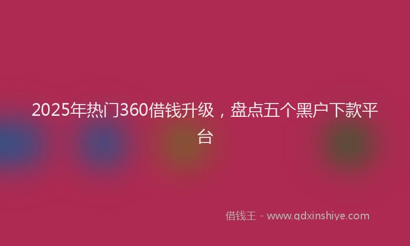 2025年热门360借钱升级，盘点五个黑户下款平台