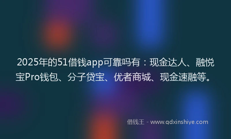2025年的51借钱app可靠吗有：现金达人、融悦宝Pro钱包、分子贷宝、优者商城、现金速融等。