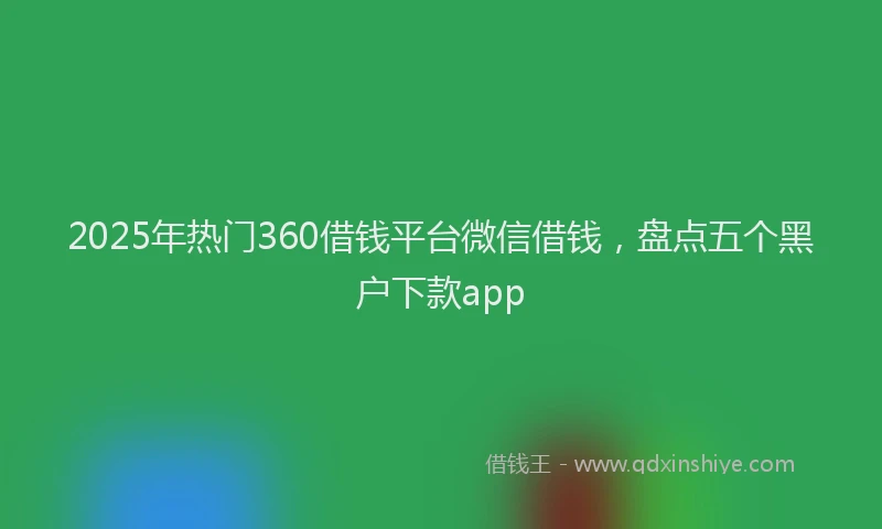 2025年热门360借钱平台微信借钱，盘点五个黑户下款app