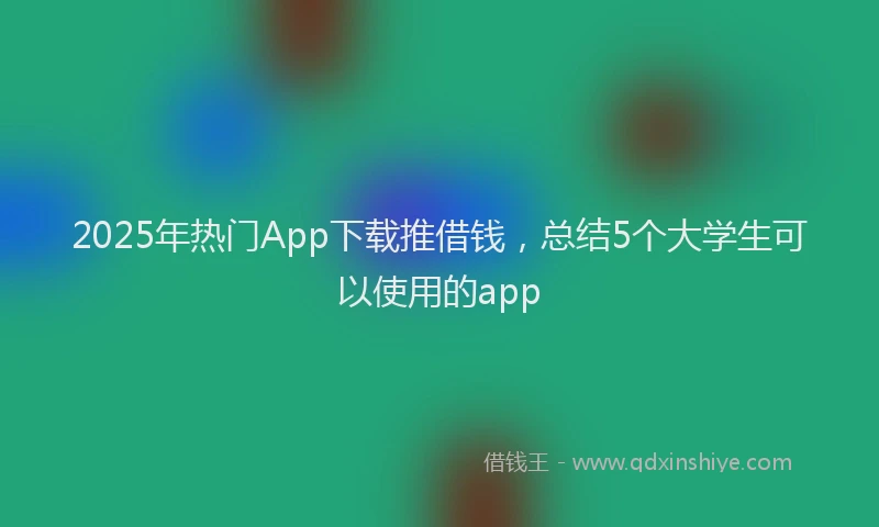 2025年热门App下载推借钱，总结5个大学生可以使用的app