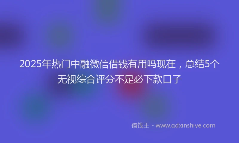 2025年热门中融微信借钱有用吗现在，总结5个无视综合评分不足必下款口子