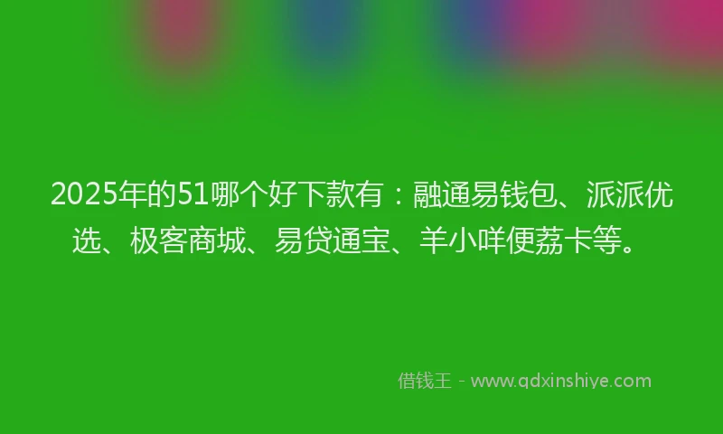 2025年的51哪个好下款有：融通易钱包、派派优选、极客商城、易贷通宝、羊小咩便荔卡等。