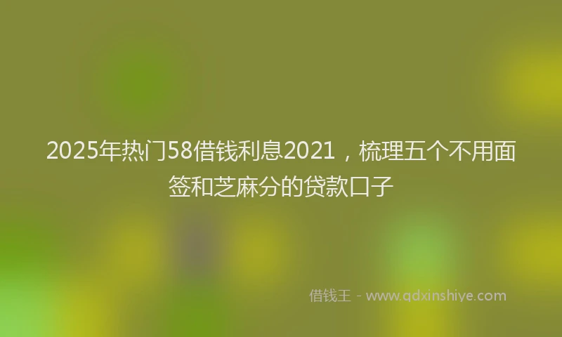 2025年热门58借钱利息2021，梳理五个不用面签和芝麻分的贷款口子