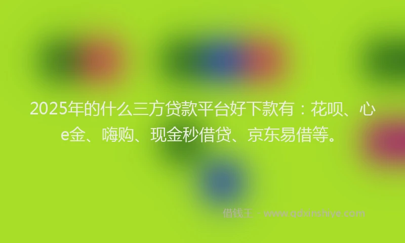 2025年的什么三方贷款平台好下款有：花呗、心e金、嗨购、现金秒借贷、京东易借等。