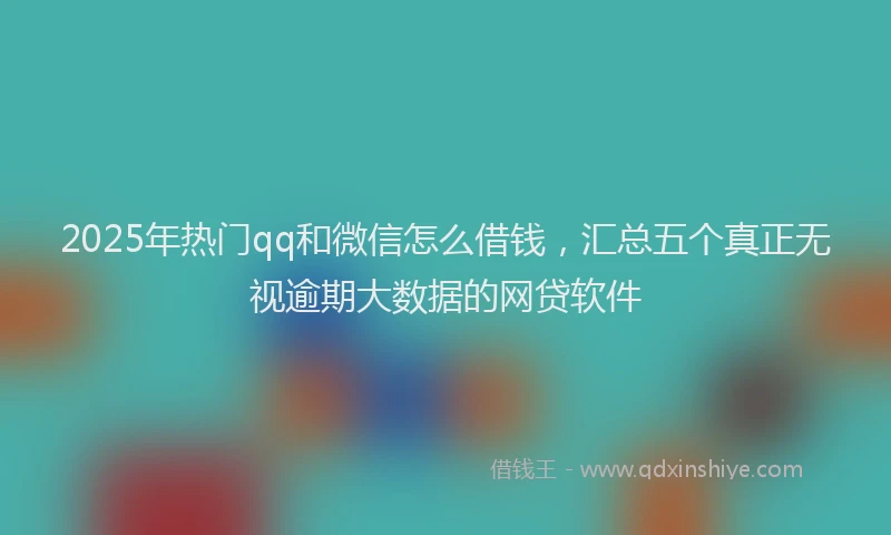 2025年热门qq和微信怎么借钱，汇总五个真正无视逾期大数据的网贷软件