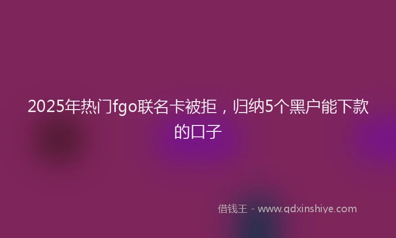 2025年热门fgo联名卡被拒，归纳5个黑户能下款的口子