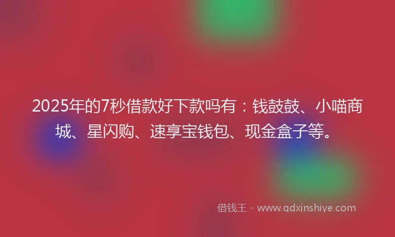2025年的7秒借款好下款吗有：钱鼓鼓、小喵商城、星闪购、速享宝钱包、现金盒子等。