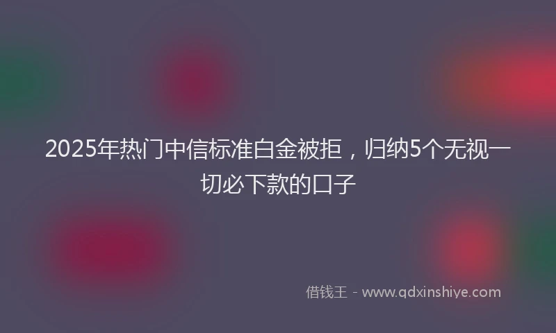 2025年热门中信标准白金被拒，归纳5个无视一切必下款的口子